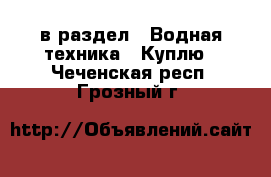  в раздел : Водная техника » Куплю . Чеченская респ.,Грозный г.
